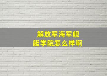 解放军海军舰艇学院怎么样啊