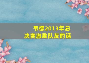 韦德2013年总决赛激励队友的话