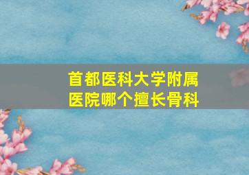 首都医科大学附属医院哪个擅长骨科